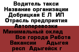 Водитель такси › Название организации ­ Добрицкая Е.Л, ИП › Отрасль предприятия ­ Автоперевозки › Минимальный оклад ­ 40 000 - Все города Работа » Вакансии   . Адыгея респ.,Адыгейск г.